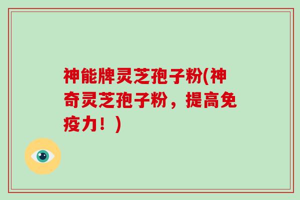 神能牌灵芝孢子粉(神奇灵芝孢子粉,提高免疫力!)