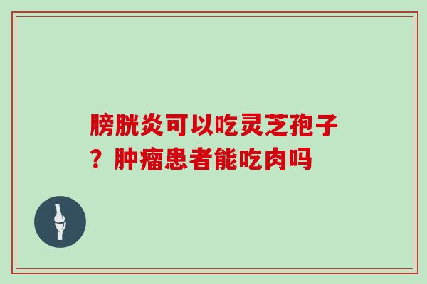 膀胱炎可以吃灵芝孢子?肿瘤患者能吃肉吗
