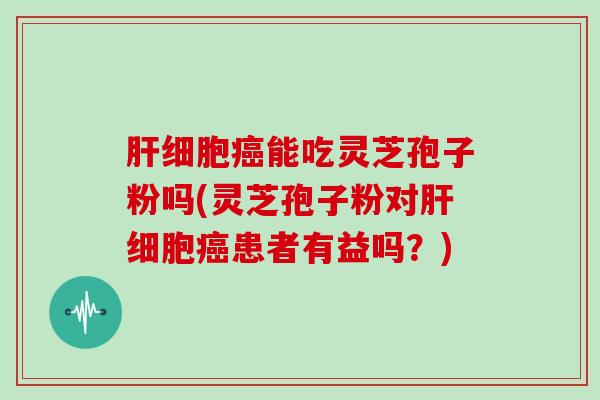 肝细胞癌能吃灵芝孢子粉吗(灵芝孢子粉对肝细胞癌患者有益吗?)