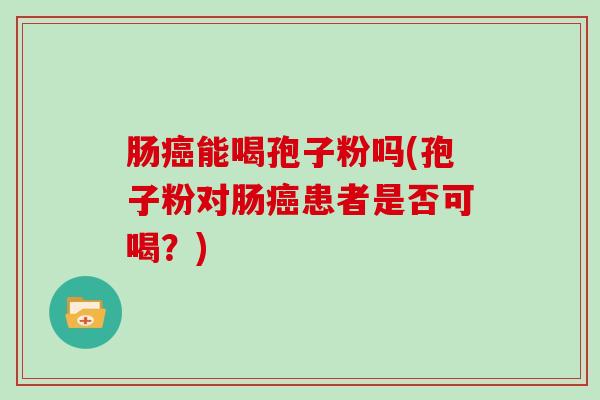 肠癌能喝孢子粉吗(孢子粉对肠癌患者是否可喝?)