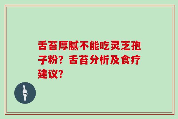 舌苔厚腻不能吃灵芝孢子粉?舌苔分析及食疗建议?