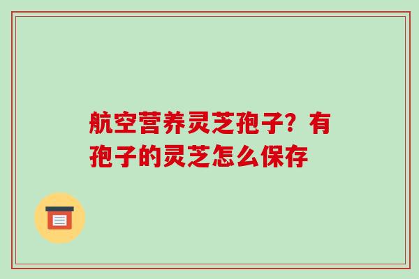 航空营养灵芝孢子?有孢子的灵芝怎么保存