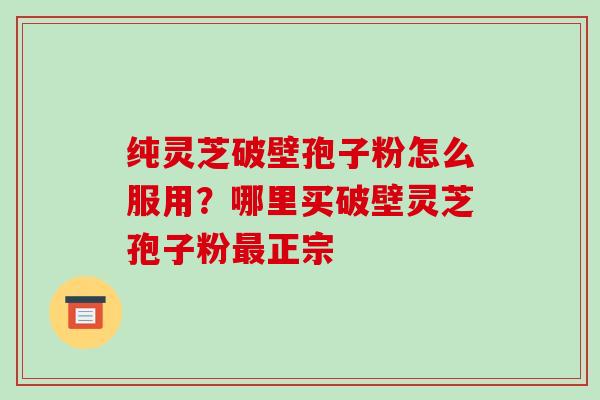 纯灵芝破壁孢子粉怎么服用?哪里买破壁灵芝孢子粉最正宗