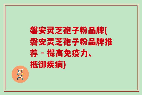 磐安灵芝孢子粉品牌(磐安灵芝孢子粉品牌推荐 - 提高免疫力、抵御疾病)