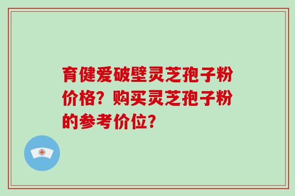 育健爱破壁灵芝孢子粉价格？购买灵芝孢子粉的参考价位？