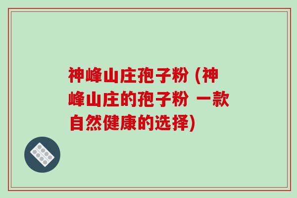 神峰山庄孢子粉 (神峰山庄的孢子粉 一款自然健康的选择)
