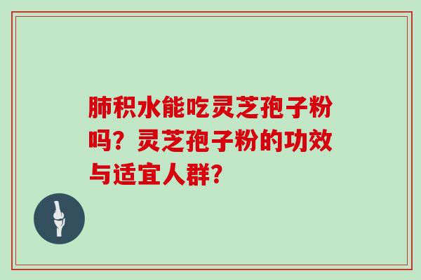 肺积水能吃灵芝孢子粉吗？灵芝孢子粉的功效与适宜人群？