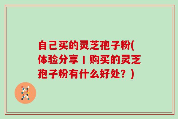 自己买的灵芝孢子粉(体验分享丨购买的灵芝孢子粉有什么好处?)