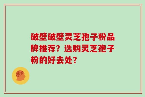 破壁破壁灵芝孢子粉品牌推荐？选购灵芝孢子粉的好去处？