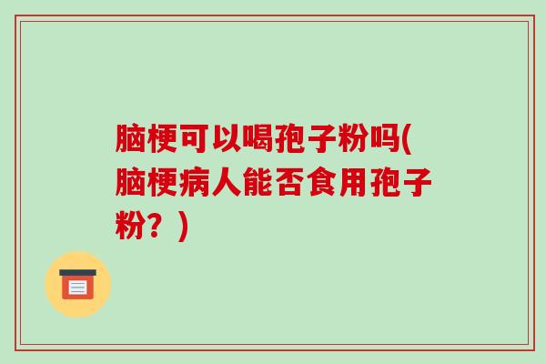 脑梗可以喝孢子粉吗(脑梗病人能否食用孢子粉?)