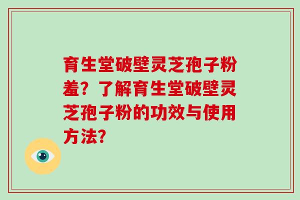 育生堂破壁灵芝孢子粉羞？了解育生堂破壁灵芝孢子粉的功效与使用方法？