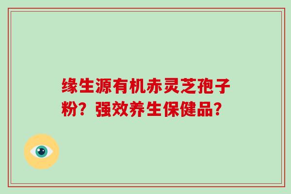 缘生源有机赤灵芝孢子粉?强效养生保健品?
