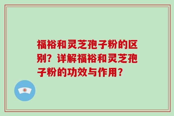 福裕和灵芝孢子粉的区别？详解福裕和灵芝孢子粉的功效与作用？