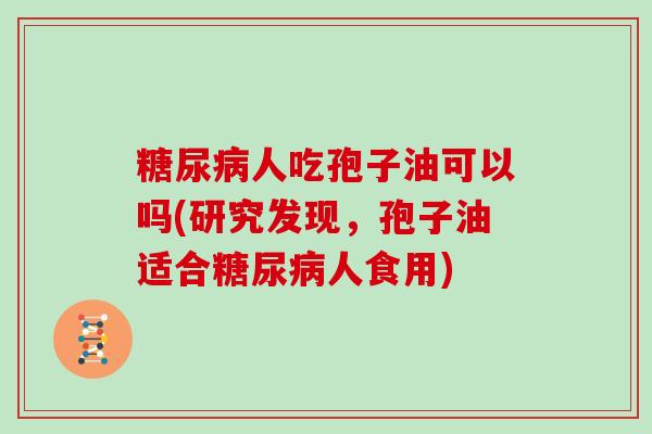 糖尿病人吃孢子油可以吗(研究发现，孢子油适合糖尿病人食用)