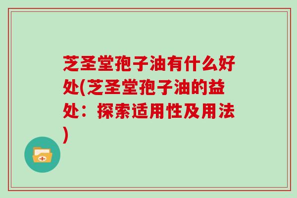 芝圣堂孢子油有什么好处(芝圣堂孢子油的益处：探索适用性及用法)