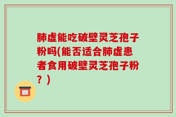 肺虚能吃破壁灵芝孢子粉吗(能否适合肺虚患者食用破壁灵芝孢子粉？)