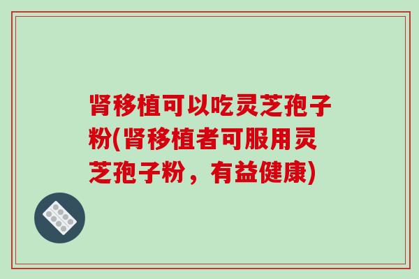 肾移植可以吃灵芝孢子粉(肾移植者可服用灵芝孢子粉,有益健康)