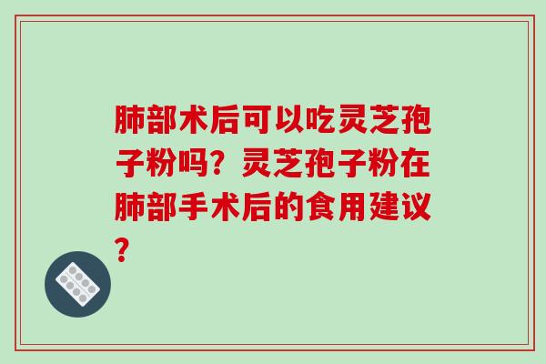 肺部术后可以吃灵芝孢子粉吗?灵芝孢子粉在肺部手术后的食用建议?