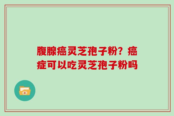 腹腺癌灵芝孢子粉？癌症可以吃灵芝孢子粉吗