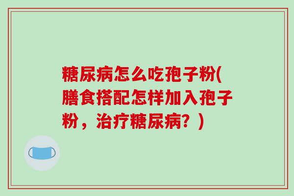 糖尿病怎么吃孢子粉(膳食搭配怎样加入孢子粉，治疗糖尿病？)