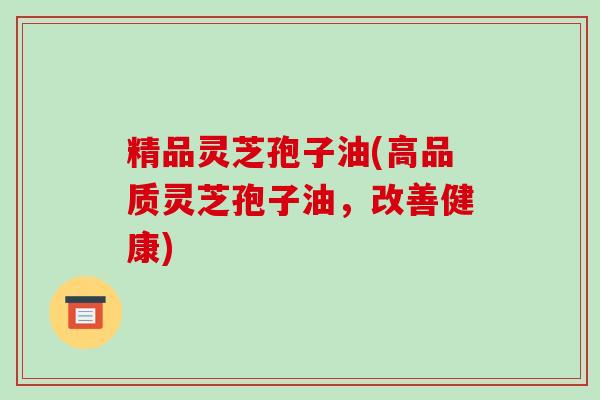 精品灵芝孢子油(高品质灵芝孢子油,改善健康)