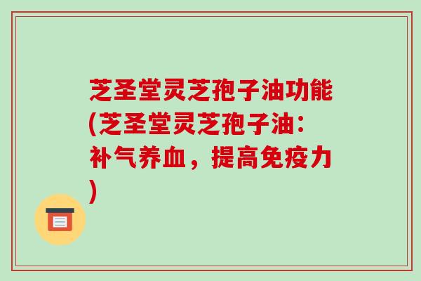 芝圣堂灵芝孢子油功能(芝圣堂灵芝孢子油：补气养血，提高免疫力)