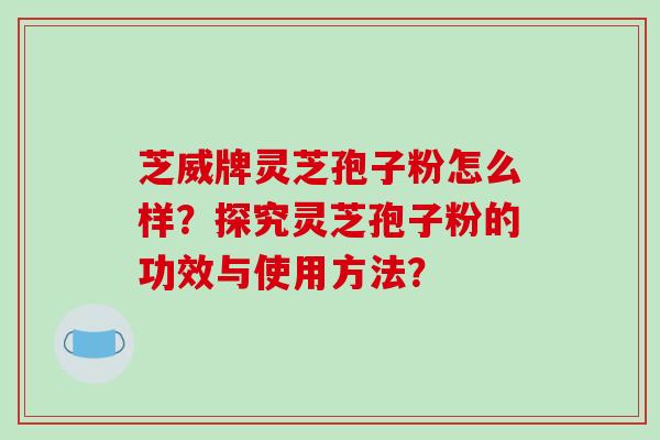 芝威牌灵芝孢子粉怎么样?探究灵芝孢子粉的功效与使用方法?