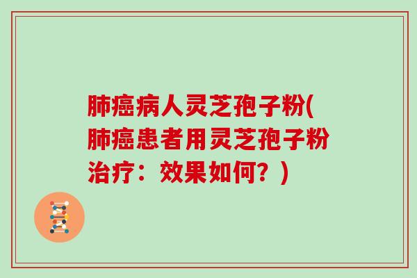 肺癌病人灵芝孢子粉(肺癌患者用灵芝孢子粉治疗:效果如何?)