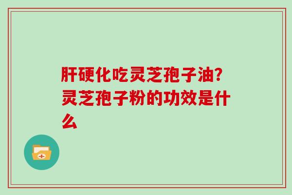 肝硬化吃灵芝孢子油？灵芝孢子粉的功效是什么