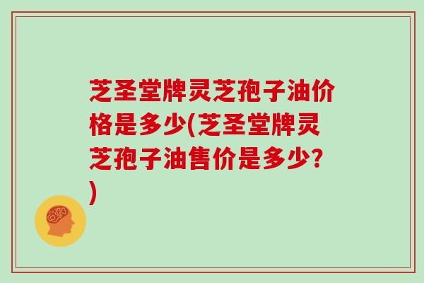 芝圣堂牌灵芝孢子油价格是多少(芝圣堂牌灵芝孢子油售价是多少？)