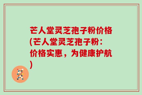 芒人堂灵芝孢子粉价格(芒人堂灵芝孢子粉：价格实惠，为健康护航)