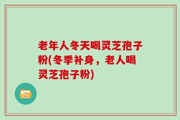 老年人冬天喝灵芝孢子粉(冬季补身,老人喝灵芝孢子粉)