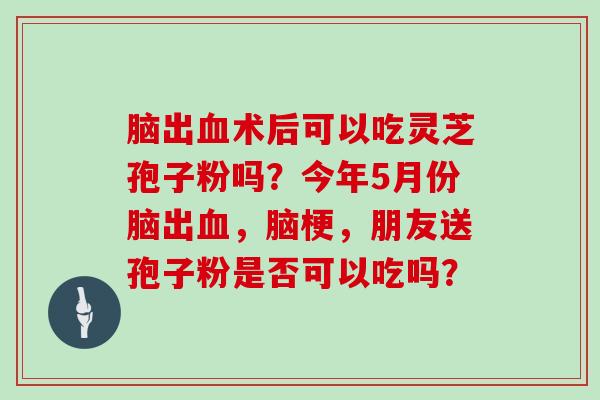 脑出血术后可以吃灵芝孢子粉吗？今年5月份脑出血，脑梗，朋友送孢子粉是否可以吃吗？