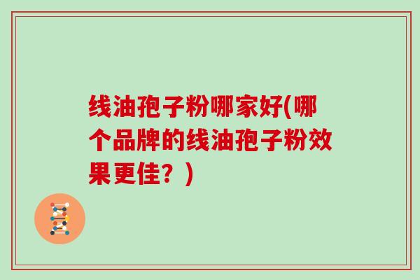 线油孢子粉哪家好(哪个品牌的线油孢子粉效果更佳？)