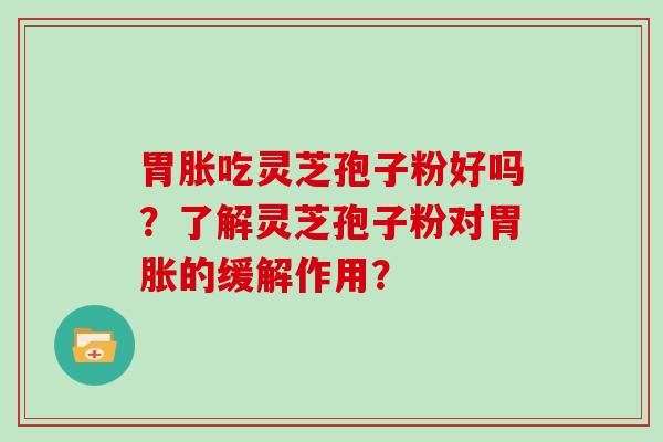 胃胀吃灵芝孢子粉好吗？了解灵芝孢子粉对胃胀的缓解作用？