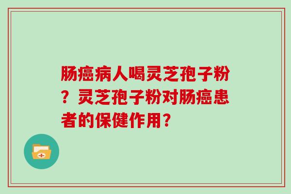 肠癌病人喝灵芝孢子粉?灵芝孢子粉对肠癌患者的保健作用?