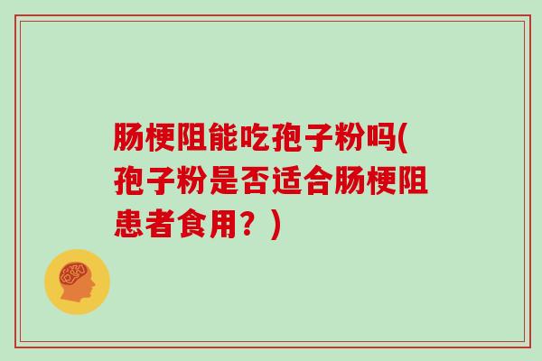 肠梗阻能吃孢子粉吗(孢子粉是否适合肠梗阻患者食用?)