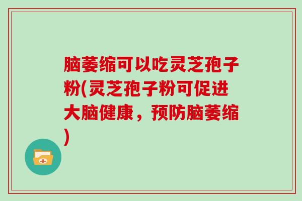 脑萎缩可以吃灵芝孢子粉(灵芝孢子粉可促进大脑健康,预防脑萎缩)