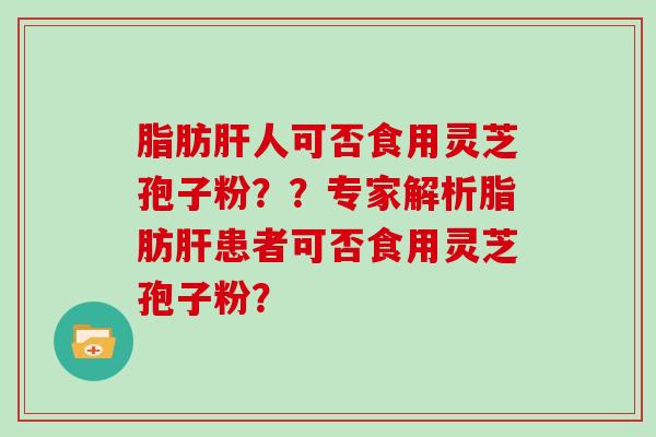 脂肪肝人可否食用灵芝孢子粉？？专家解析脂肪肝患者可否食用灵芝孢子粉？