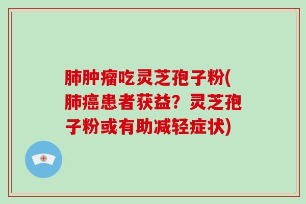 肺肿瘤吃灵芝孢子粉(肺癌患者获益？灵芝孢子粉或有助减轻症状)