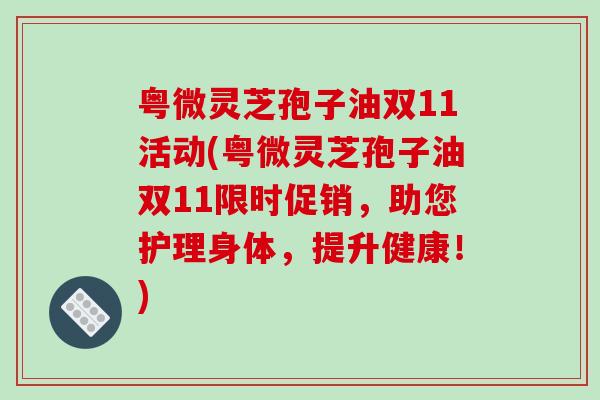 粤微灵芝孢子油双11活动(粤微灵芝孢子油双11限时促销,助您护理身体,提升健康!)