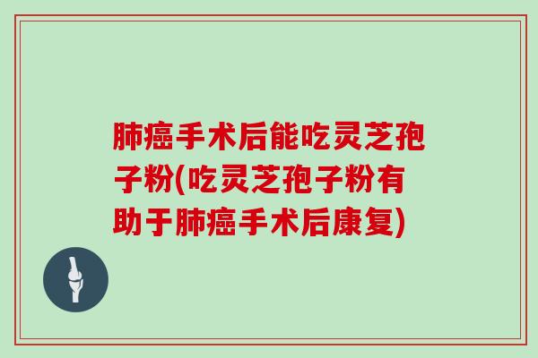肺癌手术后能吃灵芝孢子粉(吃灵芝孢子粉有助于肺癌手术后康复)