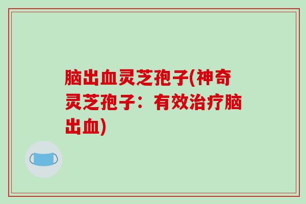 脑出血灵芝孢子(神奇灵芝孢子：有效治疗脑出血)