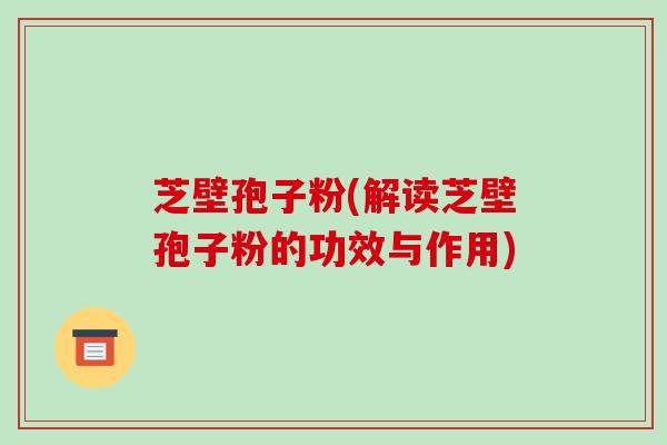 芝壁孢子粉(解读芝壁孢子粉的功效与作用)