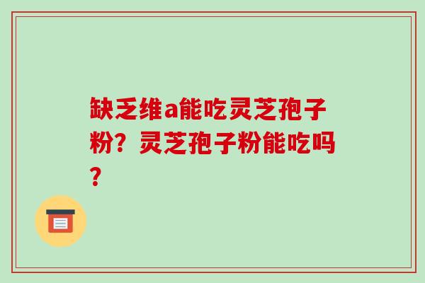 缺乏维a能吃灵芝孢子粉?灵芝孢子粉能吃吗?
