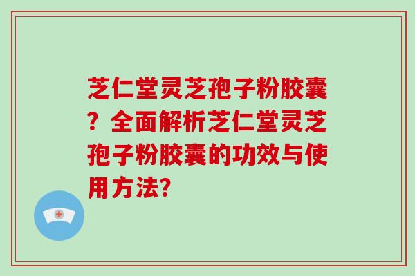 芝仁堂灵芝孢子粉胶囊?全面解析芝仁堂灵芝孢子粉胶囊的功效与使用方法?