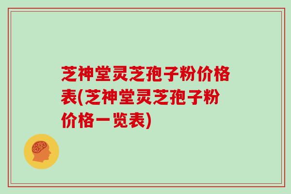 芝神堂灵芝孢子粉价格表(芝神堂灵芝孢子粉价格一览表)