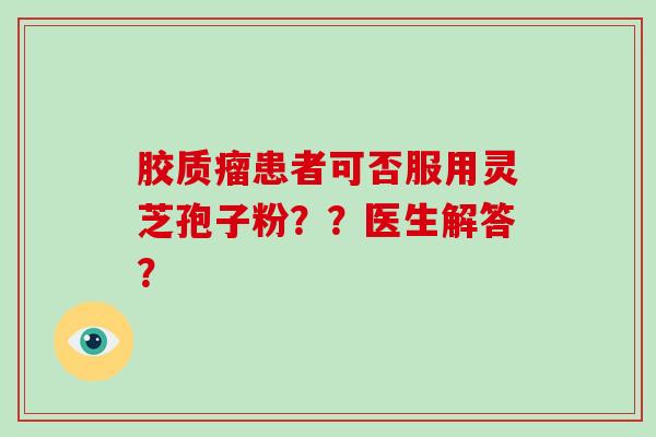胶质瘤患者可否服用灵芝孢子粉??医生解答?