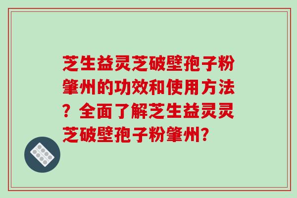 芝生益灵芝破壁孢子粉肇州的功效和使用方法？全面了解芝生益灵灵芝破壁孢子粉肇州？