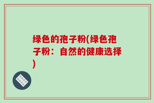 绿色的孢子粉(绿色孢子粉:自然的健康选择)